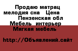 Продаю матрац мелодия сна › Цена ­ 2 000 - Пензенская обл. Мебель, интерьер » Мягкая мебель   
